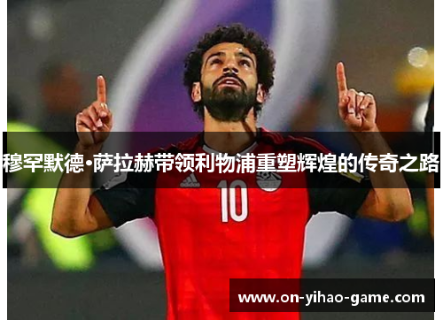 穆罕默德·萨拉赫带领利物浦重塑辉煌的传奇之路