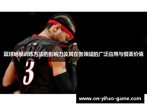 篮球明星训练方法的影响力及其在各领域的广泛应用与借鉴价值