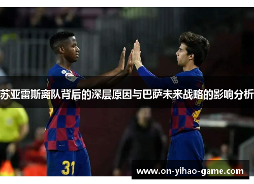 苏亚雷斯离队背后的深层原因与巴萨未来战略的影响分析