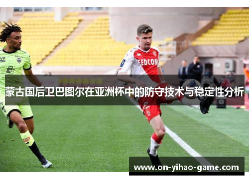 蒙古国后卫巴图尔在亚洲杯中的防守技术与稳定性分析