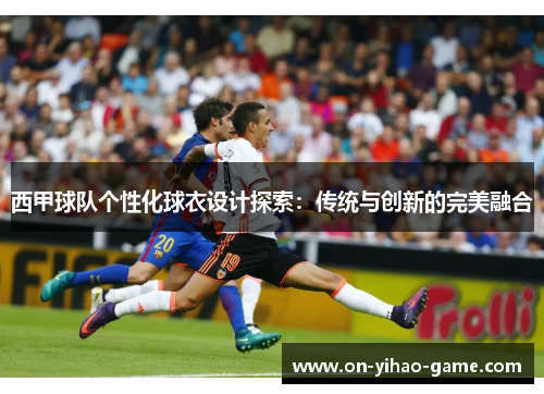 西甲球队个性化球衣设计探索：传统与创新的完美融合