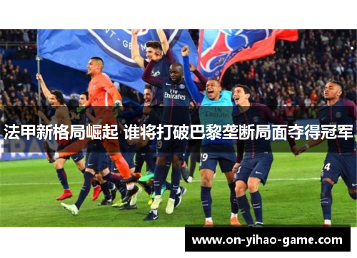 法甲新格局崛起 谁将打破巴黎垄断局面夺得冠军