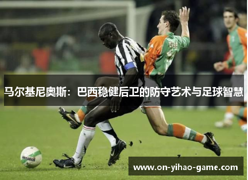 马尔基尼奥斯：巴西稳健后卫的防守艺术与足球智慧