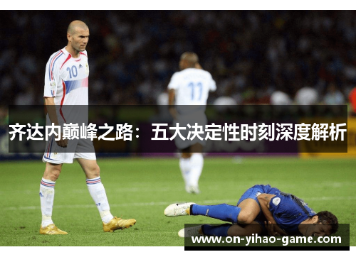 齐达内巅峰之路：五大决定性时刻深度解析