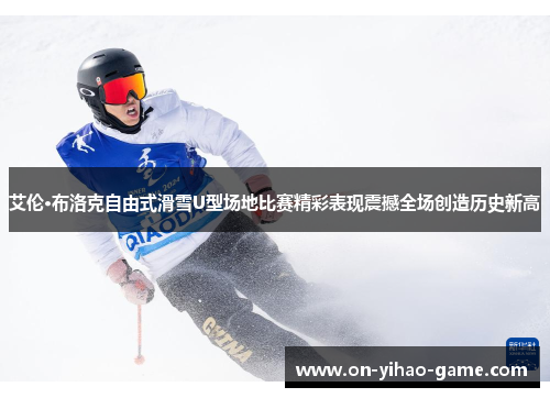 艾伦·布洛克自由式滑雪U型场地比赛精彩表现震撼全场创造历史新高