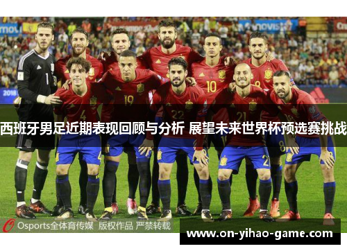 西班牙男足近期表现回顾与分析 展望未来世界杯预选赛挑战